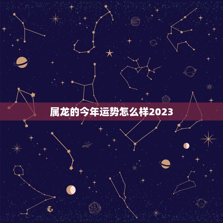 属龙的今年运势怎么样2023，2023年生肖龙的全年运势