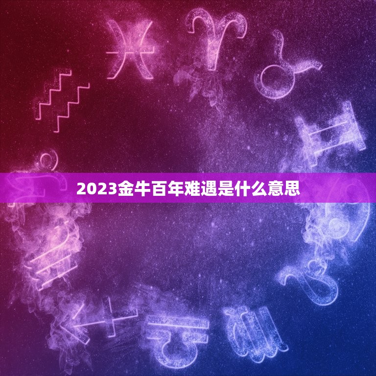 2023金牛百年难遇是什么意思，属鼠金牛座女2023年有官运吗？