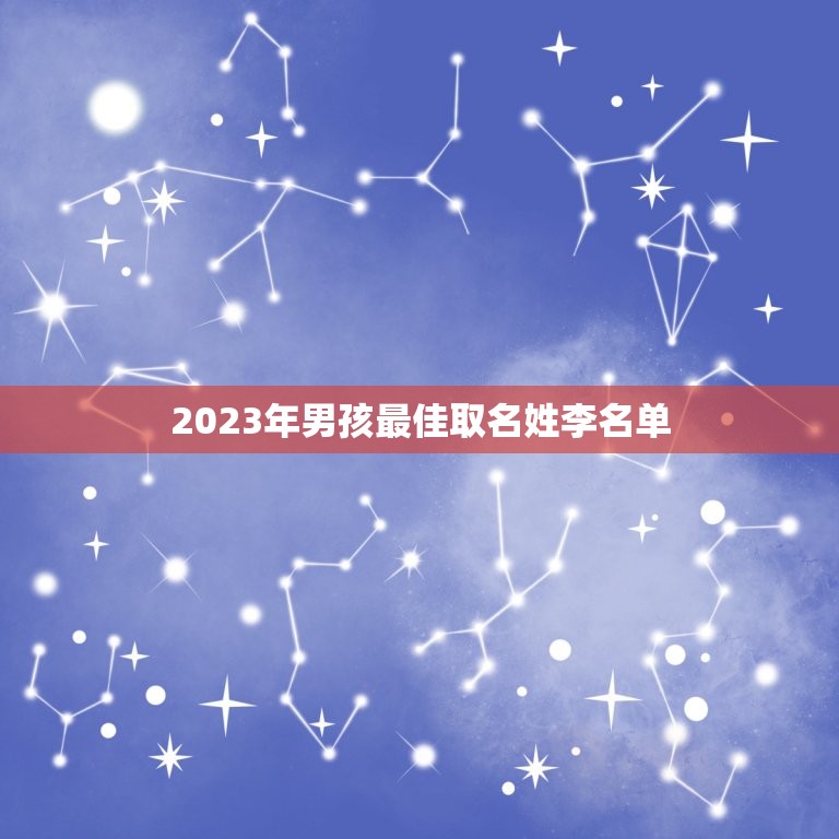 2023年男孩最佳取名姓李名单，老师，请帮我孩子取个好听霸气有寓意的名