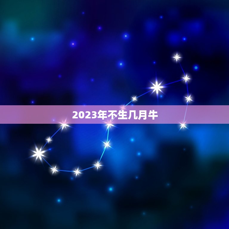 2023年不生几月牛，2023从什么时候开始属牛？