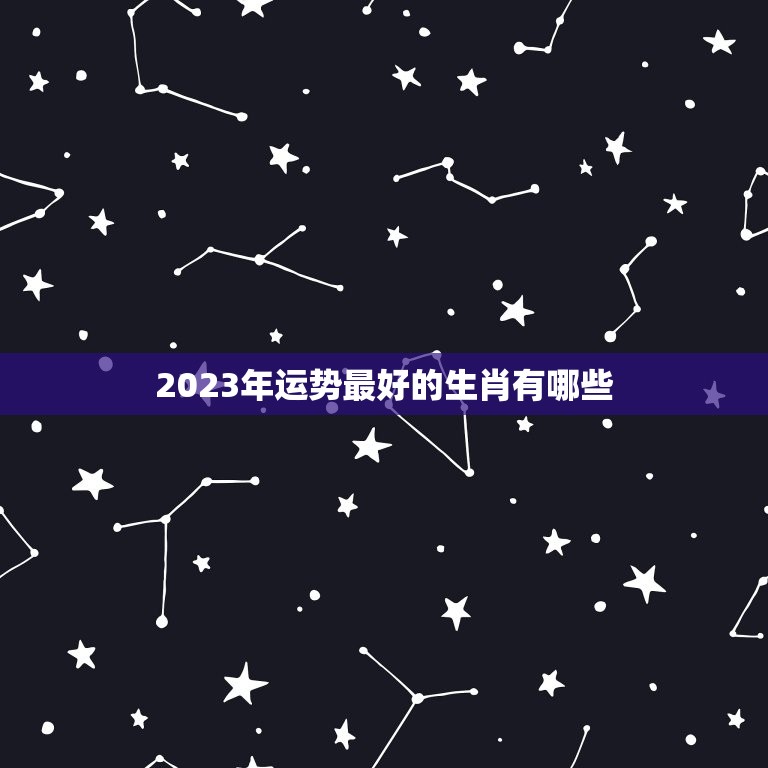 2023年运势最好的生肖有哪些，牛年十二生肖运势2023运势详解