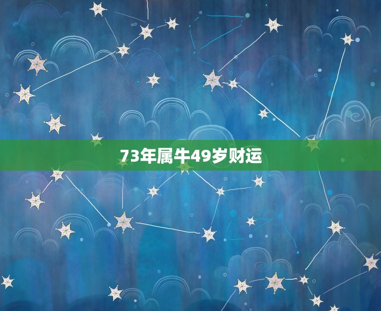 73年属牛49岁财运，73年属牛女2023年每月运势及运程