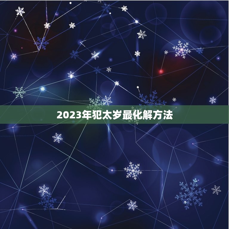 2023年犯太岁最化解方法，2023年犯太岁的化解办法有哪些？