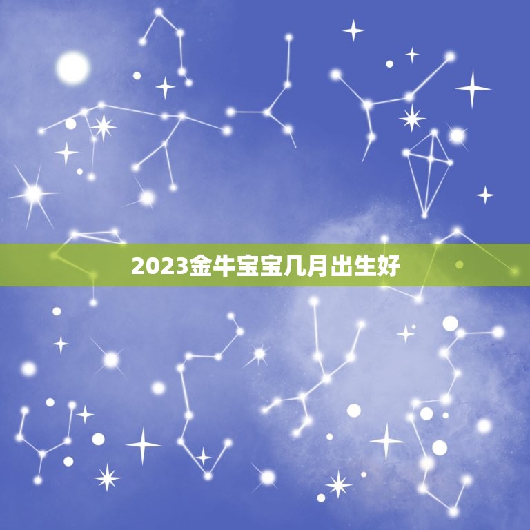 2023金牛宝宝几月出生好，2023金牛年几月出生最好？