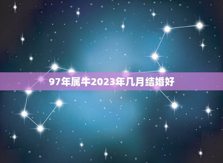 97年属牛2023年几月结婚好，97年属牛和属什么才能结婚过一辈子