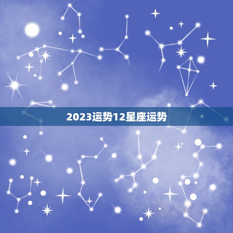 2023运势12星座运势，面对2023年的经济大环境，十二星座如何提升