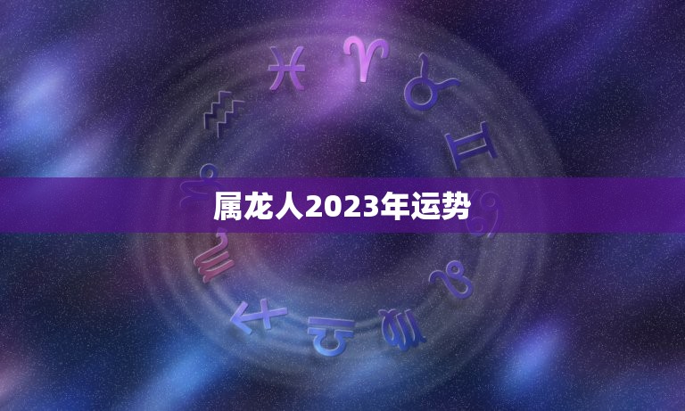 属龙人2023年运势，2023年属龙的财运和运气如何