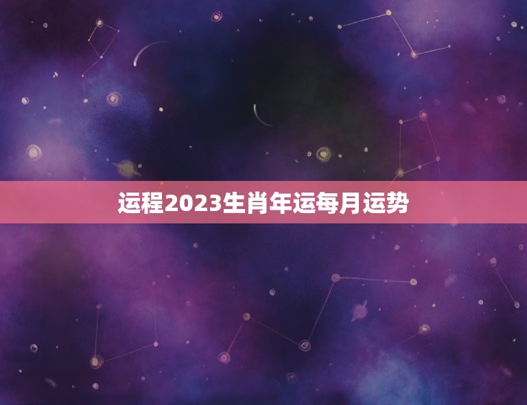 运程2023生肖年运每月运势，十二生肖2023年运势及运程每月运程