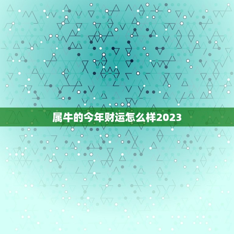 属牛的今年财运怎么样2023，2023年属牛的全年运势怎么样