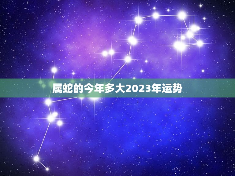 属蛇的今年多大2023年运势，2023年属蛇的多少岁