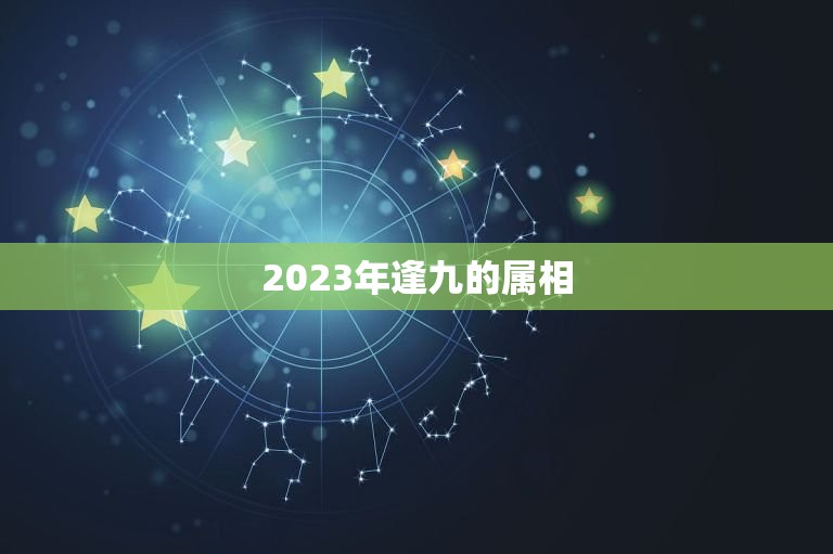 2023年逢九的属相，逢九年得子好不好？今年是我第一个逢九年