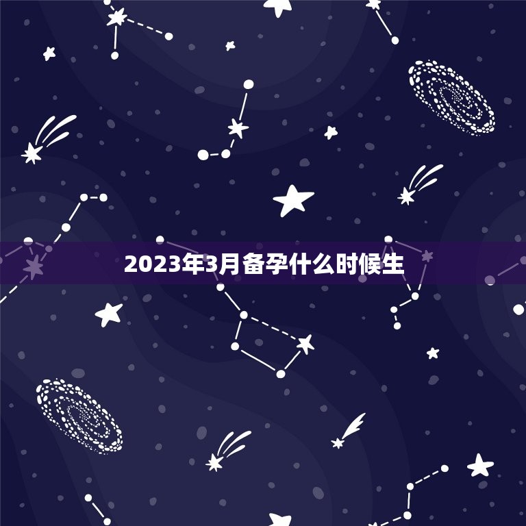 2023年3月备孕什么时候生，想生2023年的虎宝宝几月备孕？