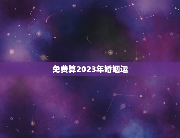 免费算2023年婚姻运，星座运势2023年运程