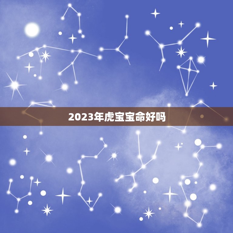 2023年虎宝宝命好吗，虎年几月份生宝宝命运最好2023