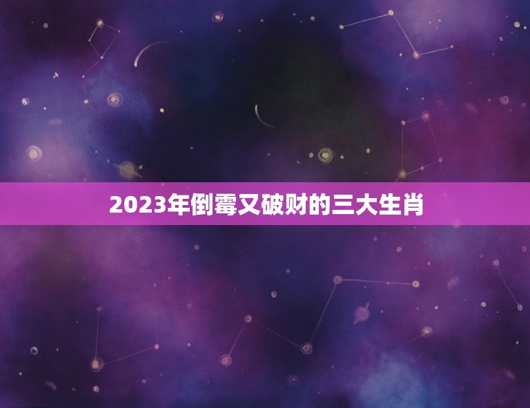 2023年倒霉又破财的三大生肖，最近很倒霉还破财 请高人指教？