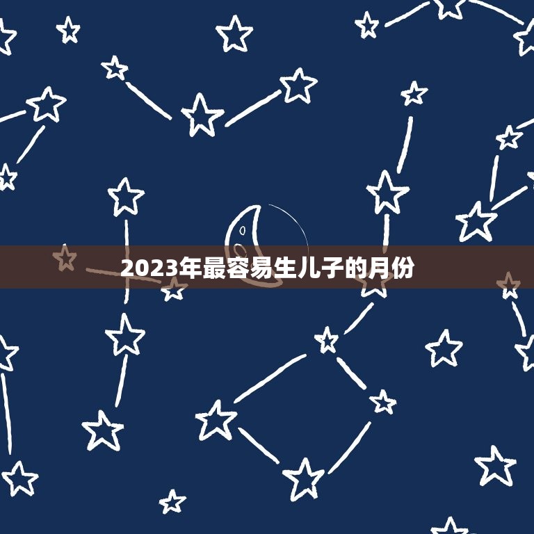 2023年最容易生儿子的月份，2023年生男孩月份推算表