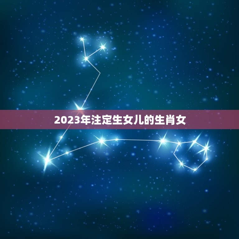 2023年注定生女儿的生肖女，旺子旺家，注定会被老公宠爱一生最有福气的