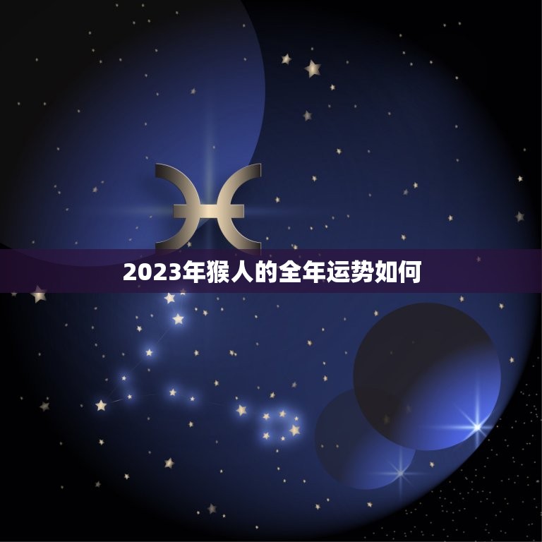 2023年猴人的全年运势如何，2023年属猴人的全年运势