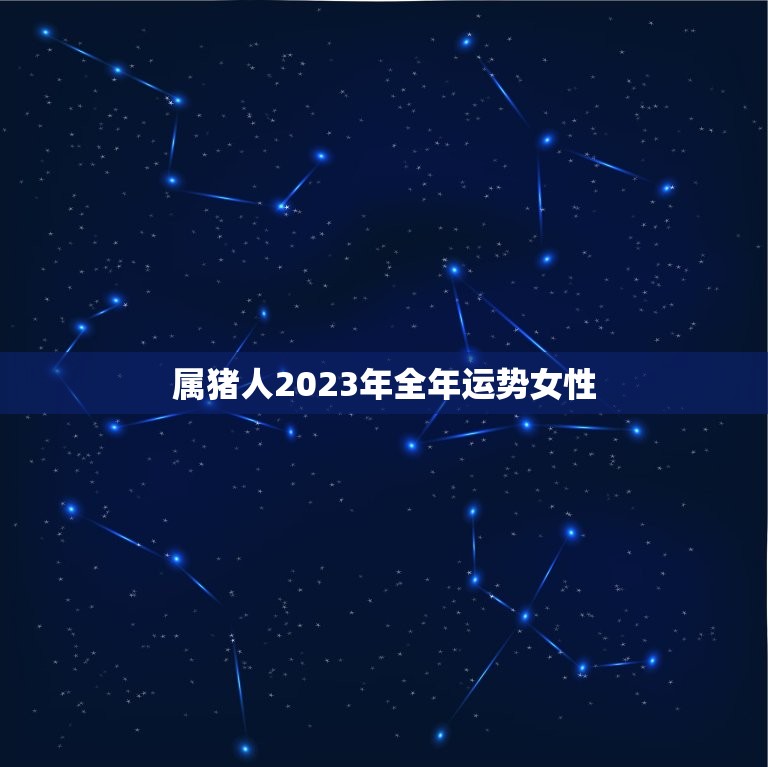 属猪人2023年全年运势女性，2023年属猪人的全年运势女性