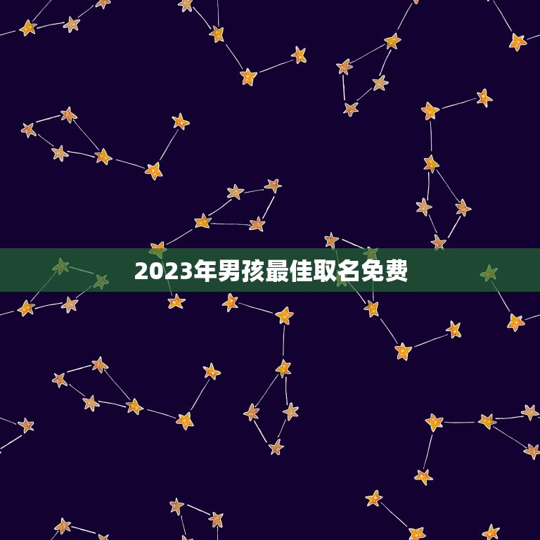 2023年男孩最佳取名免费，男孩取名字寓意好的字2023年