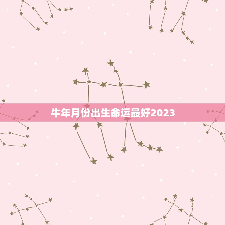 牛年月份出生命运最好2023，2023年属牛忌讳几月出生