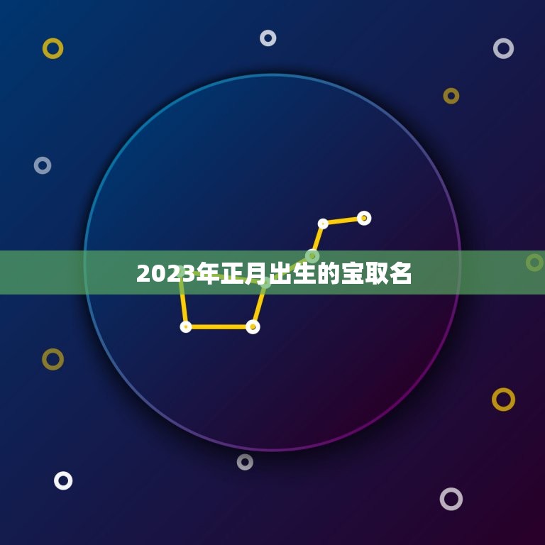 2023年正月出生的宝取名，2023年出生宝宝怎样取名呢？