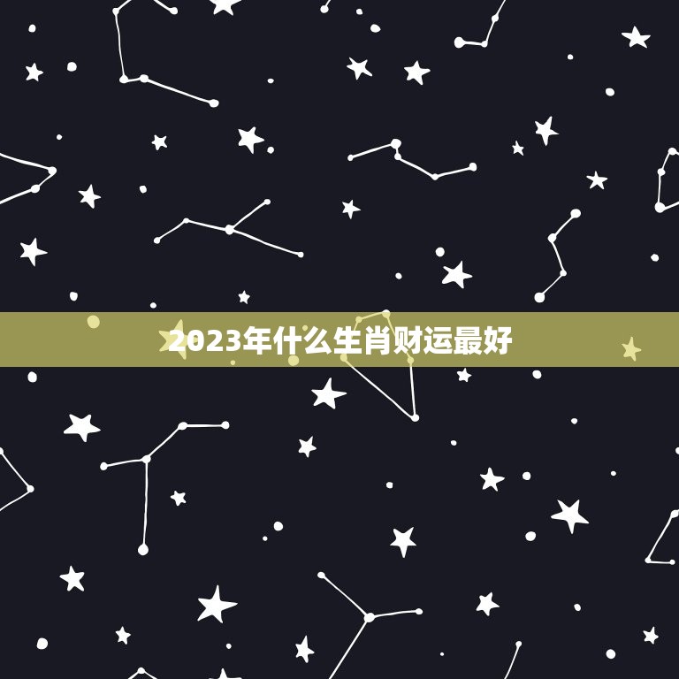 2023年什么生肖财运最好，2023年属相样的运势如何？