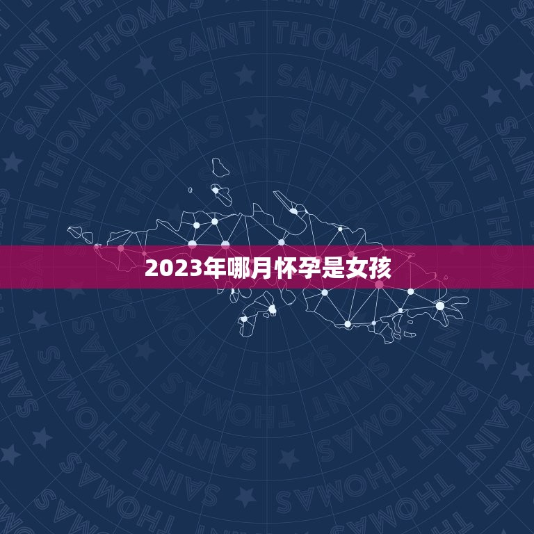 2023年哪月怀孕是女孩，2023年几月生男孩