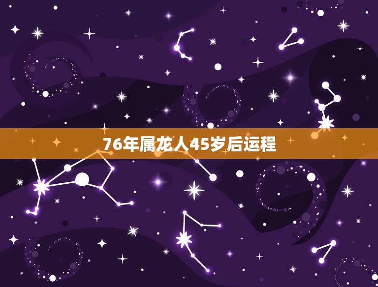 76年属龙人45岁后运程，76年属龙2023年运势及运程每月运程