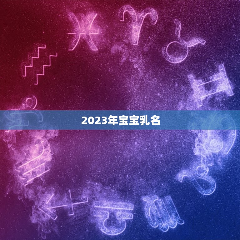 2023年宝宝乳名，宝宝小名2023年