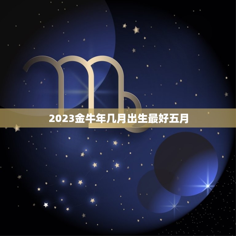 2023金牛年几月出生最好五月，属牛几月出生大富大贵2023