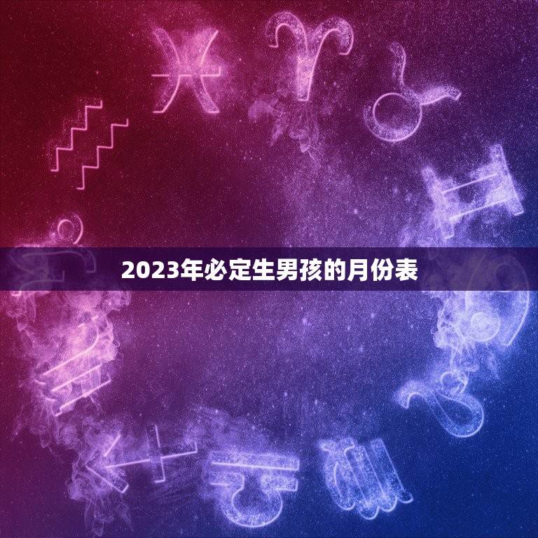 2023年必定生男孩的月份表，清宫生男生女一览表2023