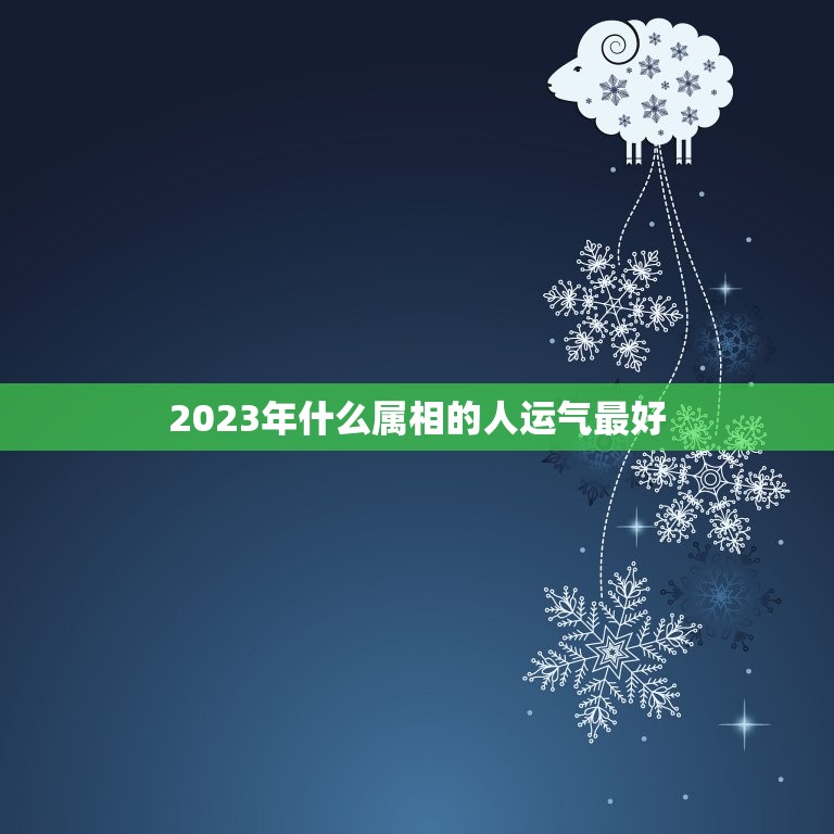 2023年什么属相的人运气最好，2023财运最好的生肖