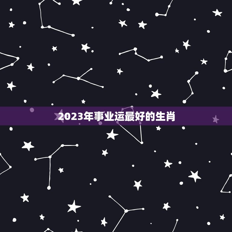 2023年事业运最好的生肖，2023年各个生肖运势都如何？哪几个的运势