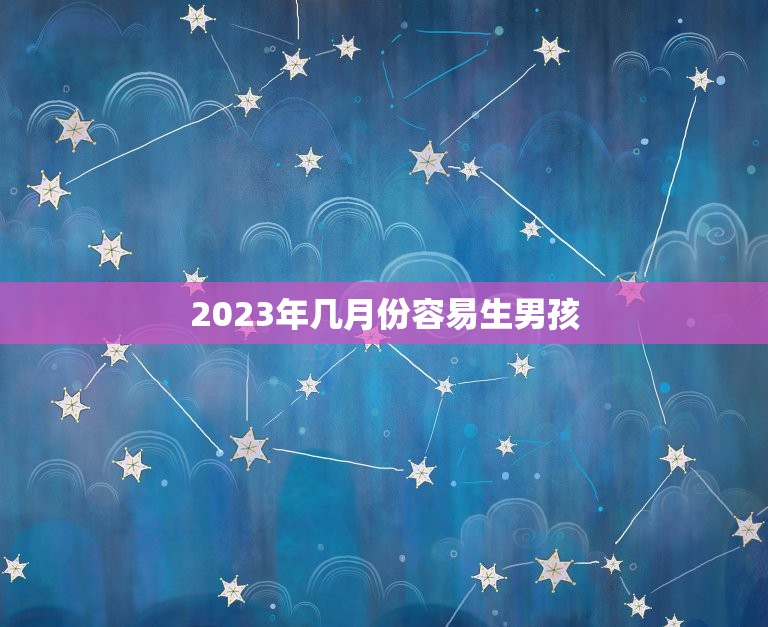 2023年几月份容易生男孩，在几月份容易怀男孩的？