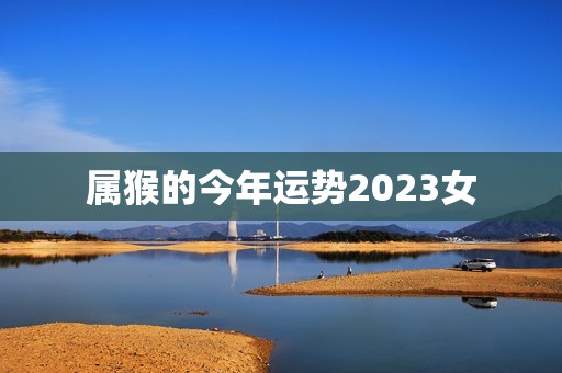 属猴的今年运势2023女，80年属猴女2023年运势每月运势