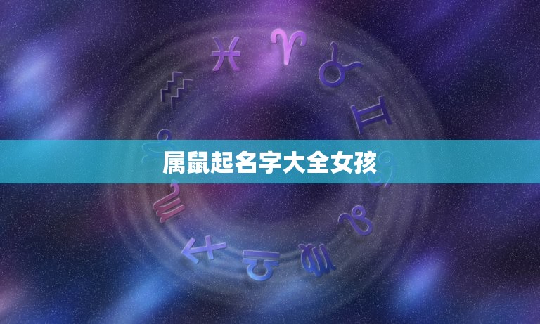 属鼠起名字大全女孩，2023属鼠女孩如何取洋气好听的名字