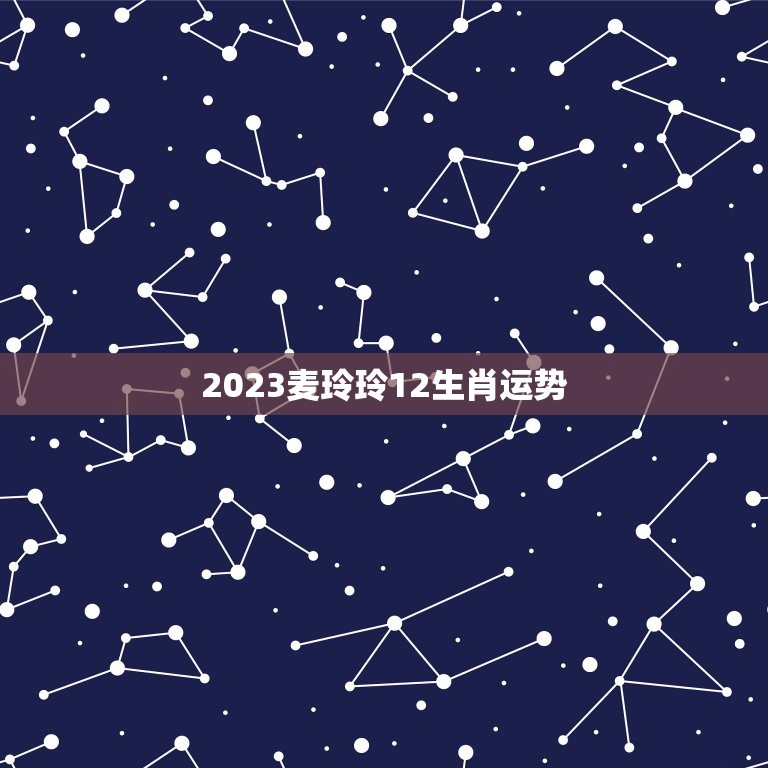 2023麦玲玲12生肖运势，2023年麦玲玲十二生肖运势