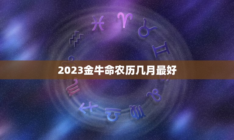 2023金牛命农历几月最好，2023年属牛忌讳几月出生