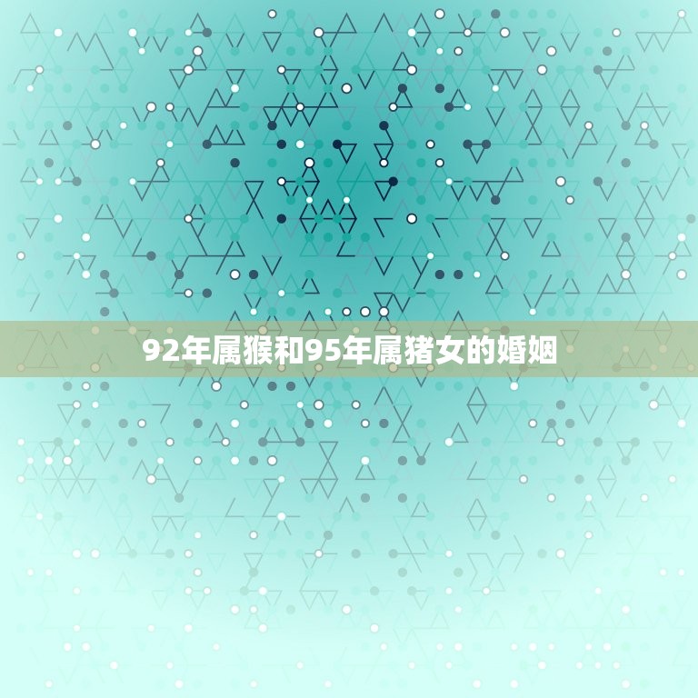 92年属猴和95年属猪女的婚姻，1992年属猴男和1995年属猪女鼠年