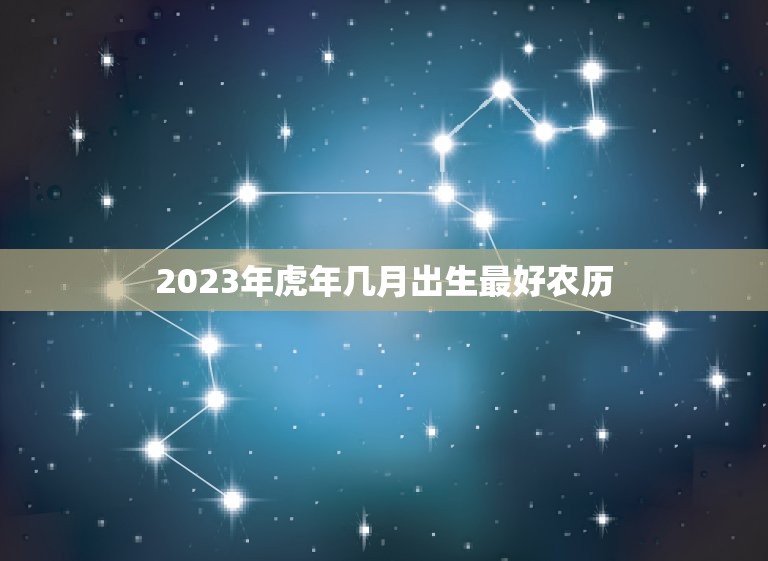 2023年虎年几月出生最好农历，属虎的2023年几月出生最好