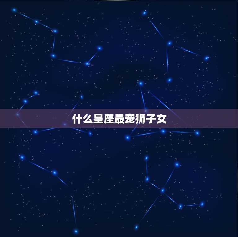 什么星座最宠狮子女，狮子女和什么星座最配