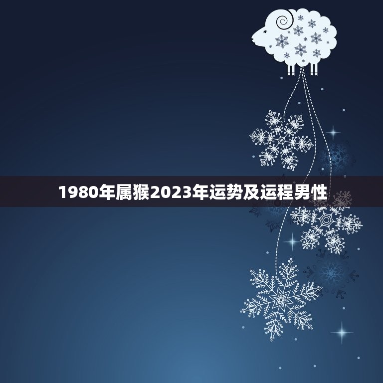 1980年属猴2023年运势及运程男性，1980年属猴未来5年运势