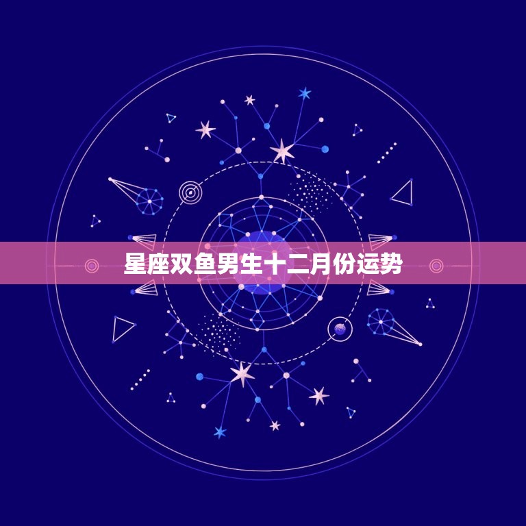 星座双鱼男生十二月份运势，二月份什么星座呀双鱼和天蝎