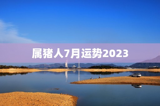 属猪人7月运势2023