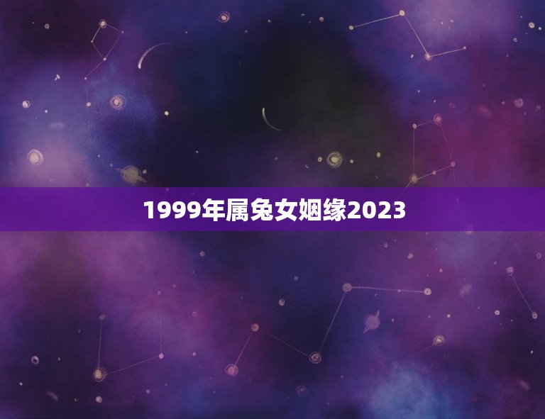 1999年属兔女姻缘2023