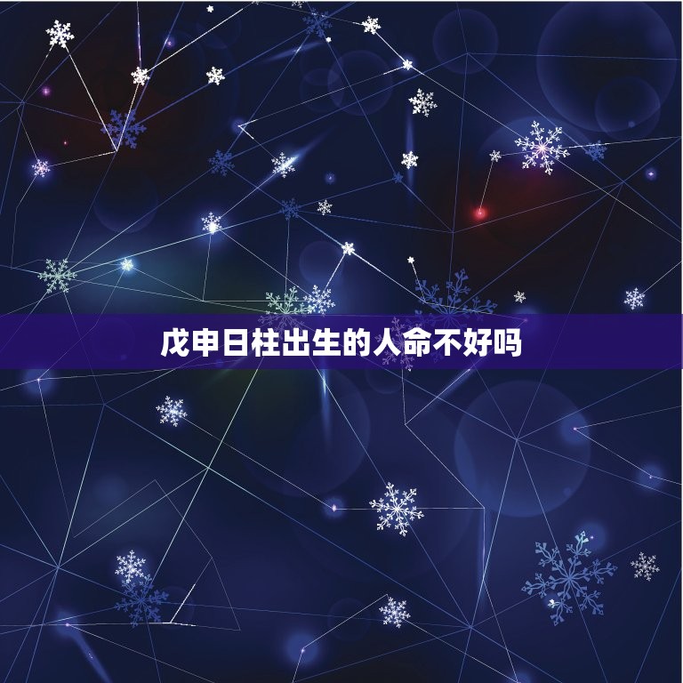 戊申日柱出生的人命不好吗，鎴婄敵鏃ユ煴鍑虹敓鐨勪汉鍛戒笉濂藉悧？