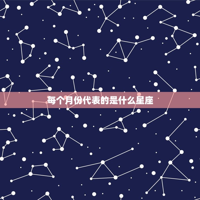 每个月份代表的是什么星座，每个星座出生于几月份