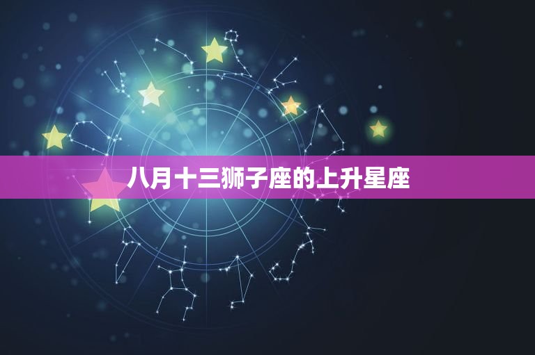 八月十三狮子座的上升星座，怎么算上升星座