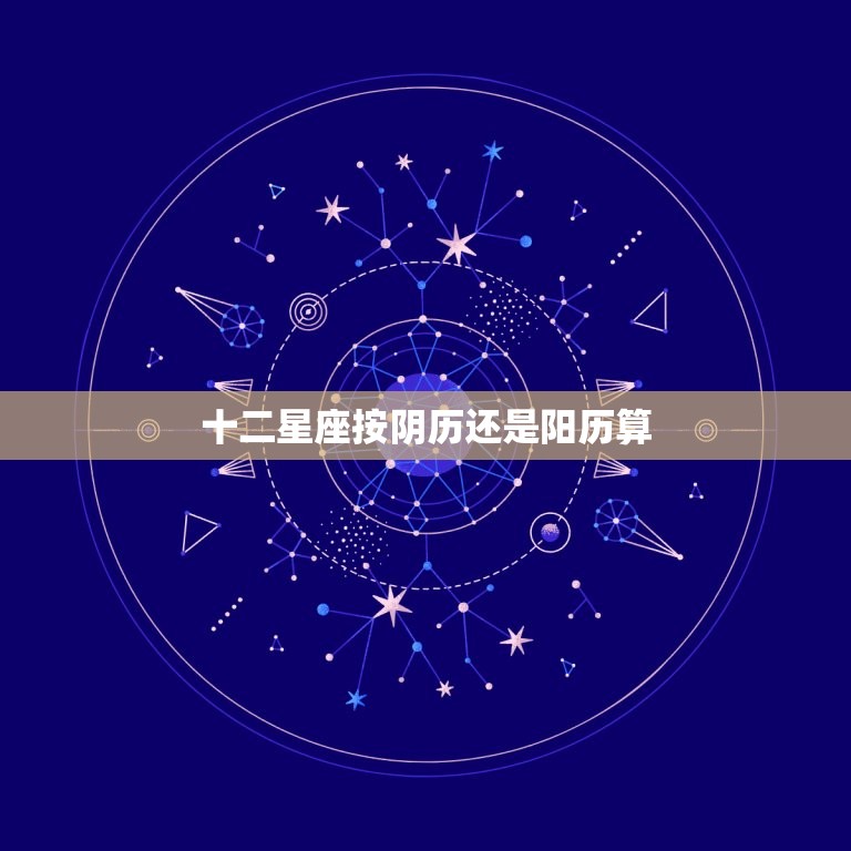 十二星座按阴历还是阳历算，星座到底是按农历还是阳历